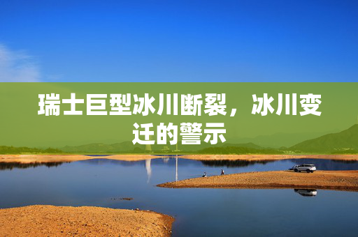 瑞士巨型冰川断裂，冰川变迁的警示
