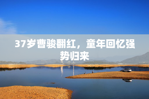 37岁曹骏翻红，童年回忆强势归来