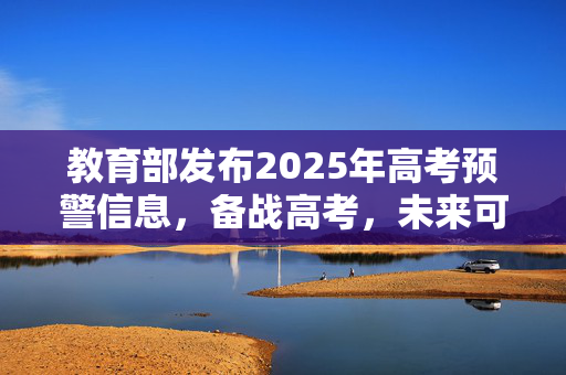 教育部发布2025年高考预警信息，备战高考，未来可期