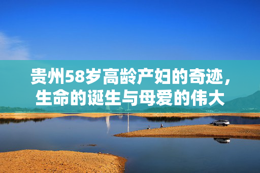 贵州58岁高龄产妇的奇迹，生命的诞生与母爱的伟大