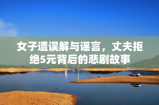女子遭误解与谣言，丈夫拒绝5元背后的悲剧故事