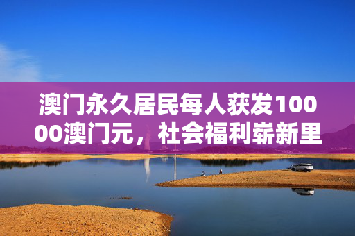 澳门永久居民每人获发10000澳门元，社会福利崭新里程碑
