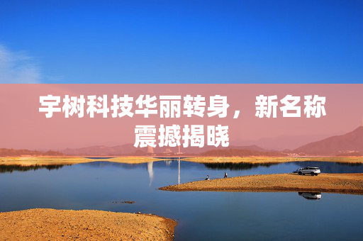 宇树科技华丽转身，新名称震撼揭晓