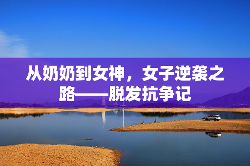 从奶奶到女神，女子逆袭之路——脱发抗争记