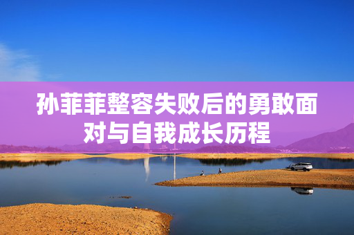 孙菲菲整容失败后的勇敢面对与自我成长历程