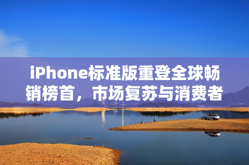 iPhone标准版重登全球畅销榜首，市场复苏与消费者热捧的背后