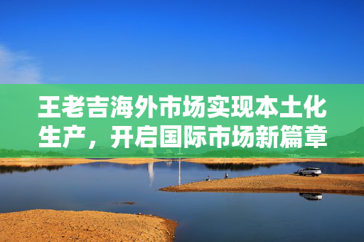 王老吉海外市场实现本土化生产，开启国际市场新篇章