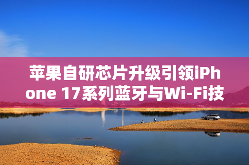 苹果自研芯片升级引领iPhone 17系列蓝牙与Wi-Fi技术革新