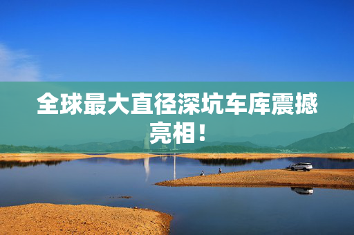 全球最大直径深坑车库震撼亮相！