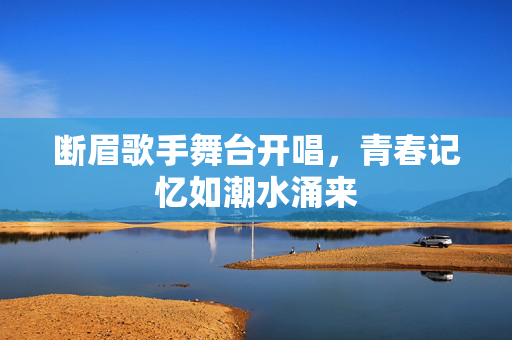 断眉歌手舞台开唱，青春记忆如潮水涌来