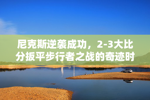 尼克斯逆袭成功，2-3大比分扳平步行者之战的奇迹时刻