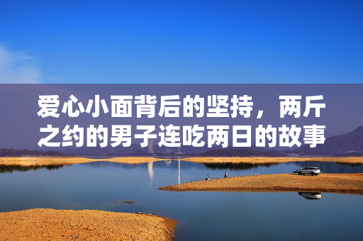 爱心小面背后的坚持，两斤之约的男子连吃两日的故事