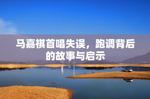 马嘉祺首唱失误，跑调背后的故事与启示
