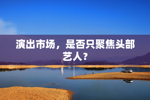 演出市场，是否只聚焦头部艺人？