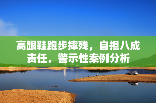 高跟鞋跑步摔残，自担八成责任，警示性案例分析