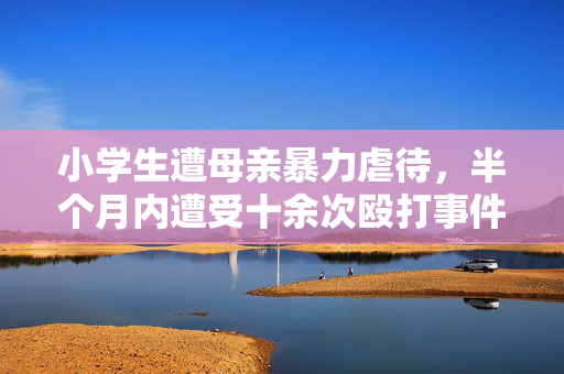 小学生遭母亲暴力虐待，半个月内遭受十余次殴打事件揭露