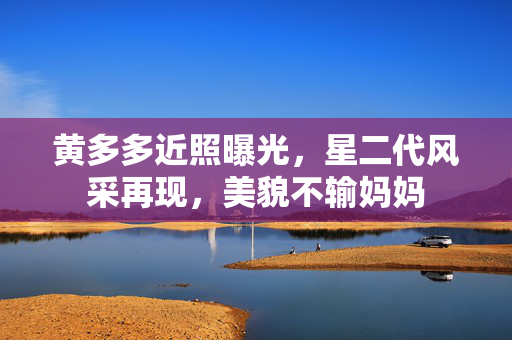黄多多近照曝光，星二代风采再现，美貌不输妈妈