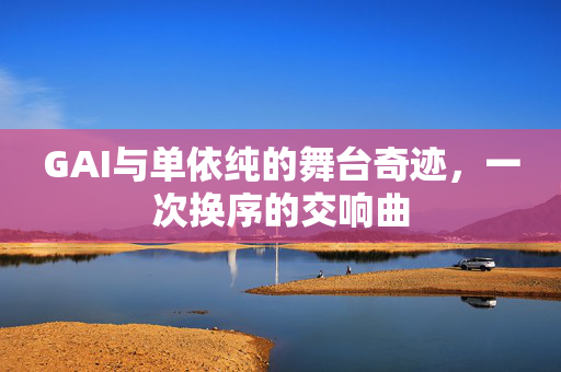 GAI与单依纯的舞台奇迹，一次换序的交响曲