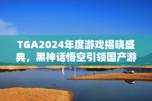 TGA2024年度游戏揭晓盛典，黑神话悟空引领国产游戏新篇章