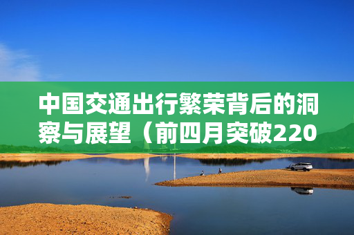 中国交通出行繁荣背后的洞察与展望（前四月突破220亿人次）