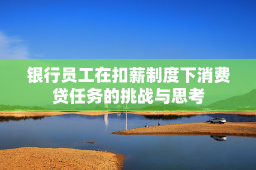银行员工在扣薪制度下消费贷任务的挑战与思考