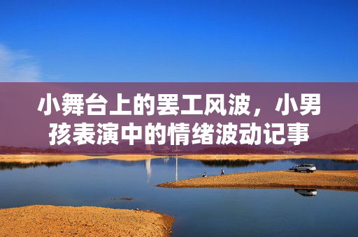 小舞台上的罢工风波，小男孩表演中的情绪波动记事