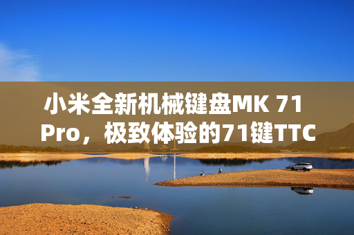 小米全新机械键盘MK 71 Pro，极致体验的71键TTC轴键盘，自带屏幕的科技魅力