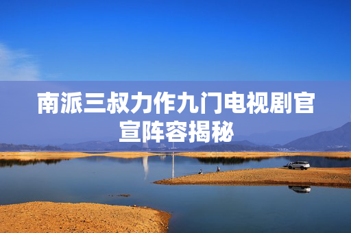 南派三叔力作九门电视剧官宣阵容揭秘