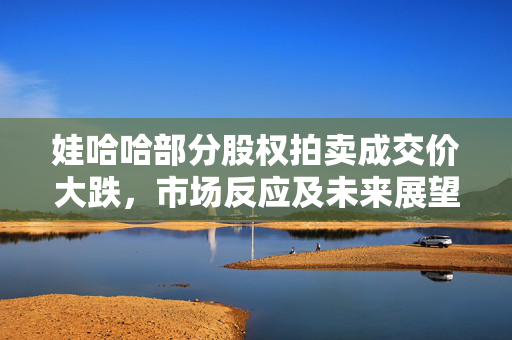 娃哈哈部分股权拍卖成交价大跌，市场反应及未来展望