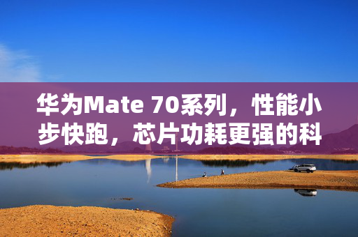 华为Mate 70系列，性能小步快跑，芯片功耗更强的科技新篇章