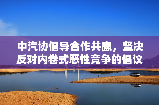 中汽协倡导合作共赢，坚决反对内卷式恶性竞争的倡议