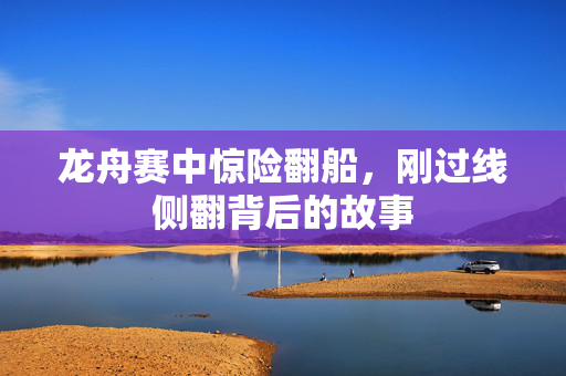 龙舟赛中惊险翻船，刚过线侧翻背后的故事