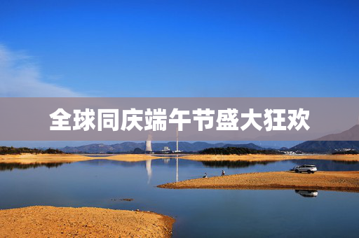 全球同庆端午节盛大狂欢