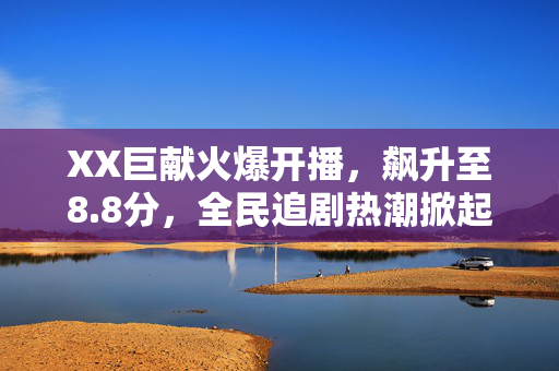 XX巨献火爆开播，飙升至8.8分，全民追剧热潮掀起