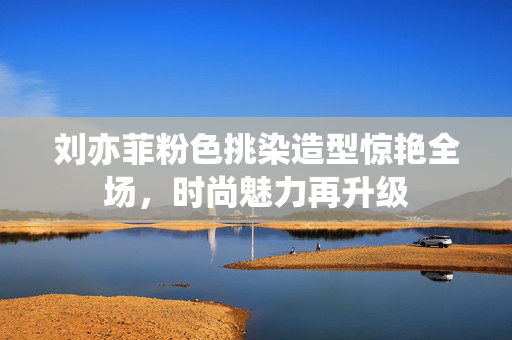 刘亦菲粉色挑染造型惊艳全场，时尚魅力再升级