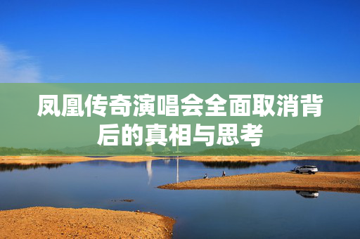 凤凰传奇演唱会全面取消背后的真相与思考