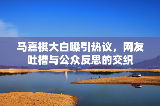 马嘉祺大白嗓引热议，网友吐槽与公众反思的交织