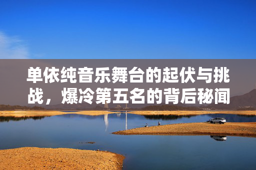 单依纯音乐舞台的起伏与挑战，爆冷第五名的背后秘闻