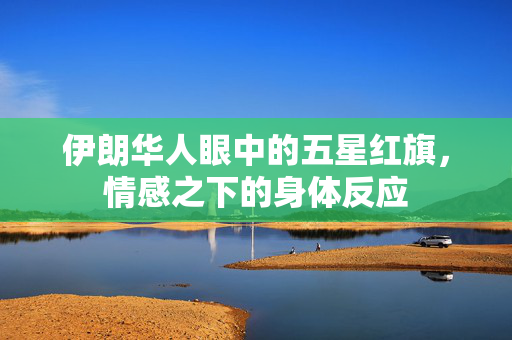 伊朗华人眼中的五星红旗，情感之下的身体反应