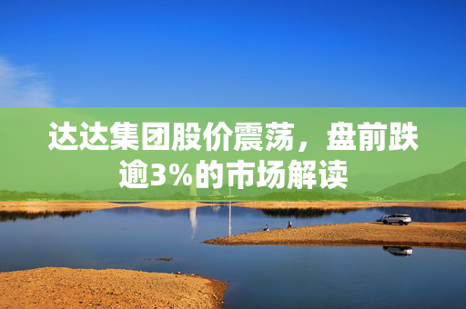 达达集团股价震荡，盘前跌逾3%的市场解读