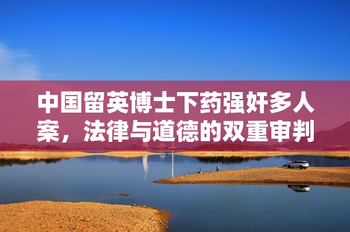 中国留英博士下药强奸多人案，法律与道德的双重审判