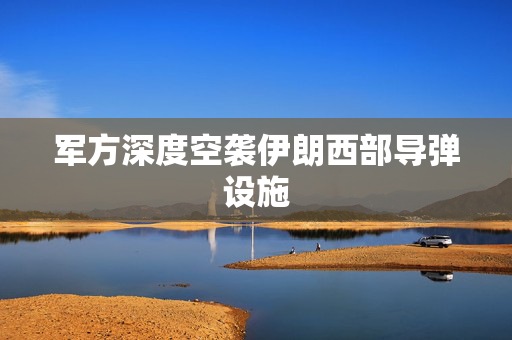 军方深度空袭伊朗西部导弹设施