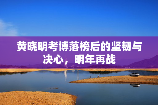 黄晓明考博落榜后的坚韧与决心，明年再战