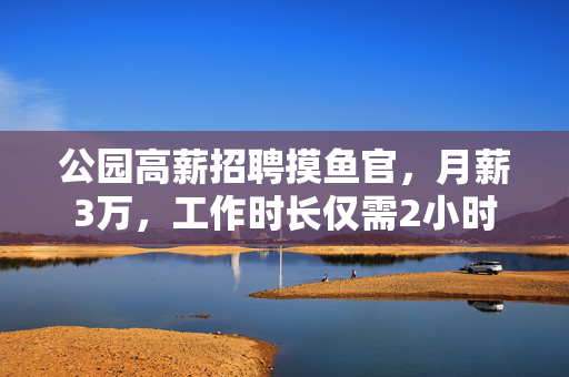 公园高薪招聘摸鱼官，月薪3万，工作时长仅需2小时