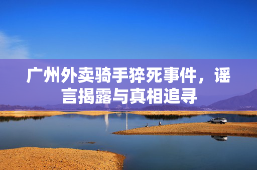 广州外卖骑手猝死事件，谣言揭露与真相追寻