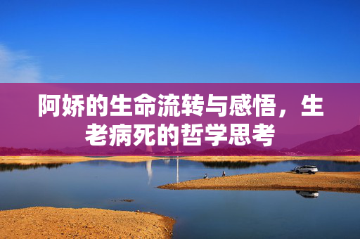 阿娇的生命流转与感悟，生老病死的哲学思考