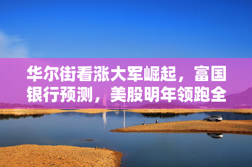 华尔街看涨大军崛起，富国银行预测，美股明年领跑全球市场