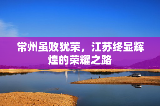 常州虽败犹荣，江苏终显辉煌的荣耀之路