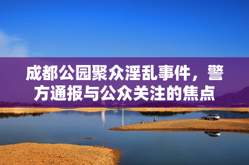 成都公园聚众淫乱事件，警方通报与公众关注的焦点