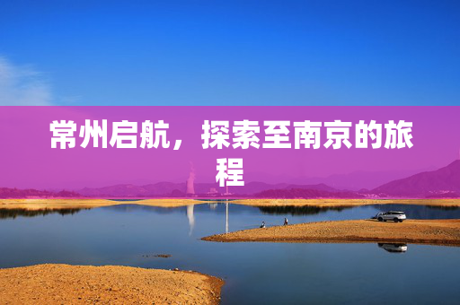 常州启航，探索至南京的旅程